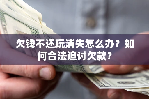 济南欠钱不还玩消失怎么办？如何合法追讨欠款？