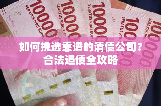 济南如何挑选靠谱的清债公司?合法追债全攻略 济南如何挑选靠谱的清债公司?合法追债全攻略