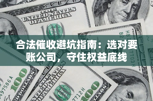 济南合法催收避坑指南：选对要账公司，守住权益底线