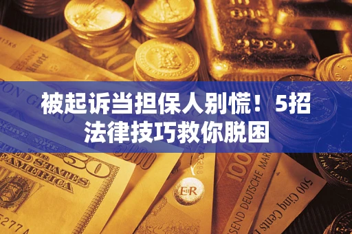 济南被起诉当担保人别慌！5招法律技巧救你脱困