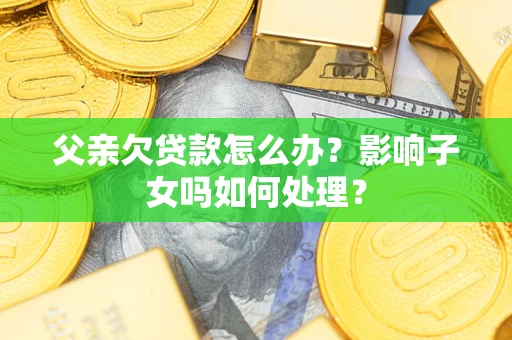 济南父亲欠贷款怎么办？影响子女吗如何处理？