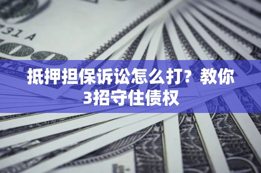 济南抵押担保诉讼怎么打？教你3招守住债权
