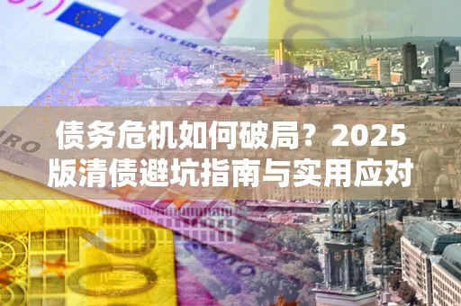 济南债务危机如何破局？2025版清债避坑指南与实用应对策略