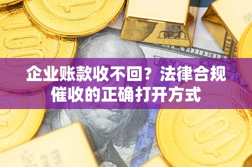 济南企业账款收不回？法律合规催收的正确打开方式