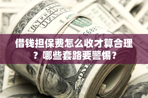 济南借钱担保费怎么收才算合理？哪些套路要警惕？