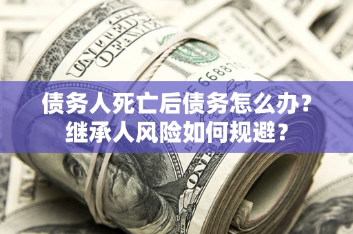 济南债务人死亡后债务怎么办？继承人风险如何规避？