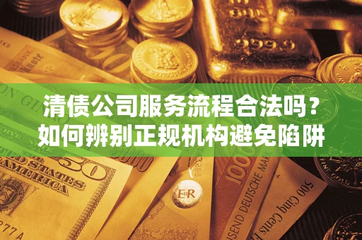 济南清债公司服务流程合法吗？如何辨别正规机构避免陷阱？