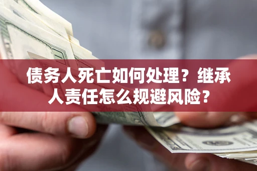 济南债务人死亡如何处理？继承人责任怎么规避风险？