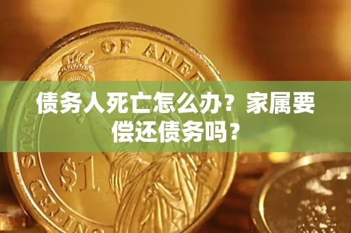 济南债务人死亡怎么办？家属要偿还债务吗？