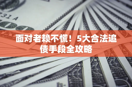 济南面对老赖不慌！5大合法追债手段全攻略