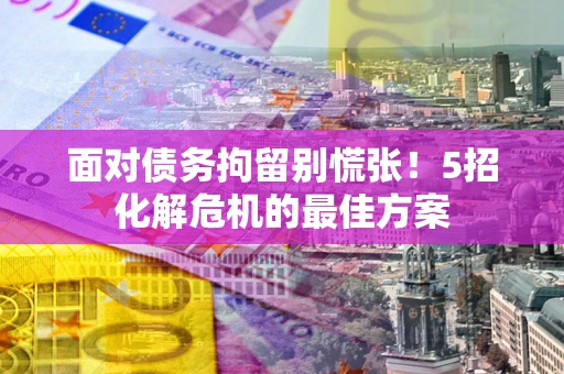 济南面对债务拘留别慌张！5招化解危机的最佳方案