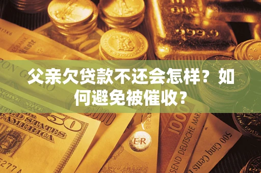 济南父亲欠贷款不还会怎样？如何避免被催收？