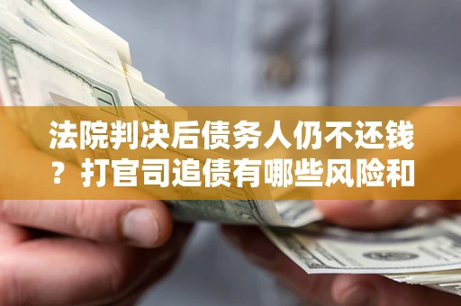 济南法院判决后债务人仍不还钱？打官司追债有哪些风险和技巧？
