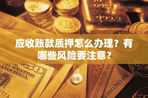 济南应收账款质押怎么办理？有哪些风险要注意？
