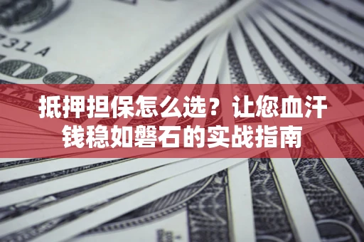 济南抵押担保怎么选？让您血汗钱稳如磐石的实战指南