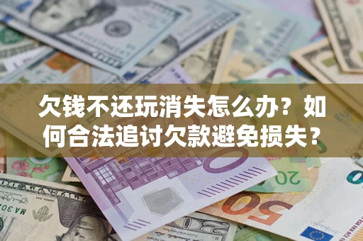 济南欠钱不还玩消失怎么办？如何合法追讨欠款避免损失？