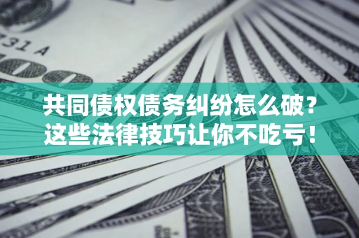 济南共同债权债务纠纷怎么破？这些法律技巧让你不吃亏！