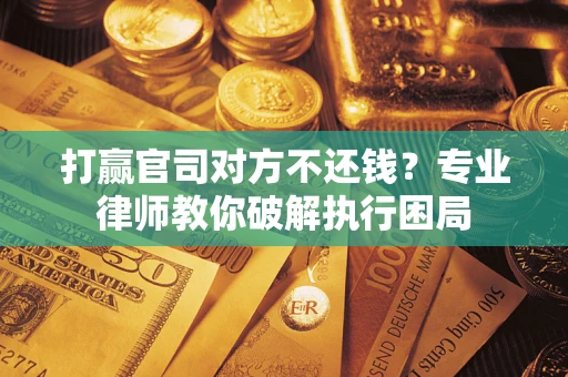 济南打赢官司对方不还钱？专业律师教你破解执行困局