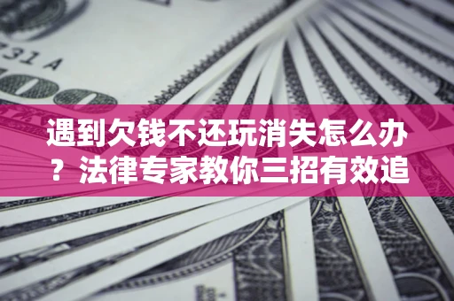 济南遇到欠钱不还玩消失怎么办？法律专家教你三招有效追债！