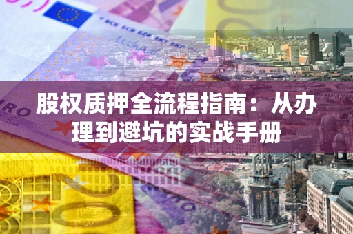 济南股权质押全流程指南：从办理到避坑的实战手册