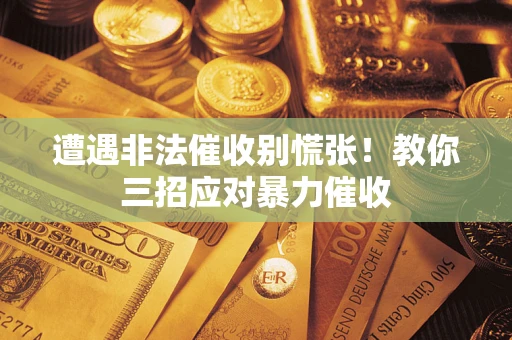 济南遭遇非法催收别慌张！教你三招应对暴力催收