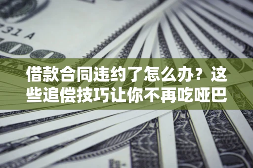 济南借款合同违约了怎么办？这些追偿技巧让你不再吃哑巴亏