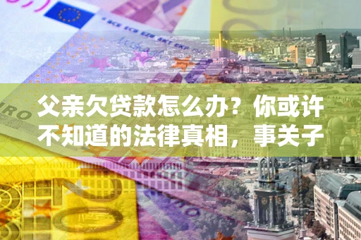 济南父亲欠贷款怎么办？你或许不知道的法律真相，事关子女未来