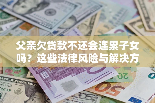 济南父亲欠贷款不还会连累子女吗？这些法律风险与解决方法要早知道！