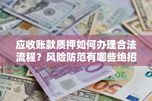 济南应收账款质押如何办理合法流程？风险防范有哪些绝招？