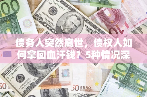 济南债务人突然离世，债权人如何拿回血汗钱？5种情况深度解析