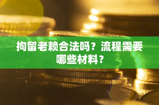 济南拘留老赖合法吗？流程需要哪些材料？