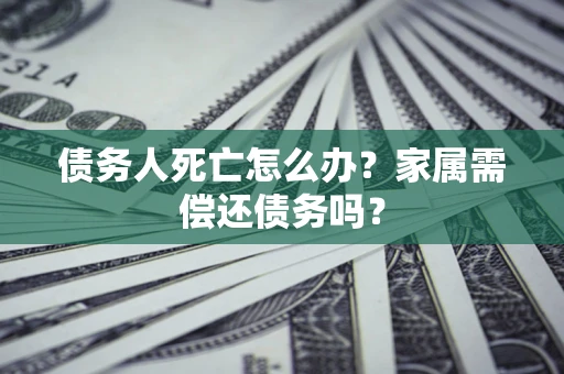 济南债务人死亡怎么办？家属需偿还债务吗？
