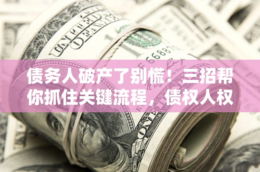 济南债务人破产了别慌！三招帮你抓住关键流程，债权人权益不再缩水
