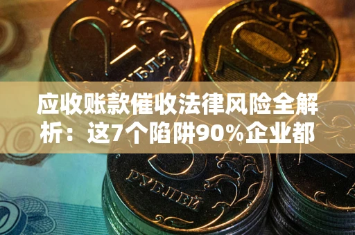 济南应收账款催收法律风险全解析：这7个陷阱90%企业都踩过（含合规应对指南）