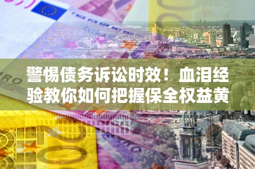 济南警惕债务诉讼时效！血泪经验教你如何把握保全权益黄金期