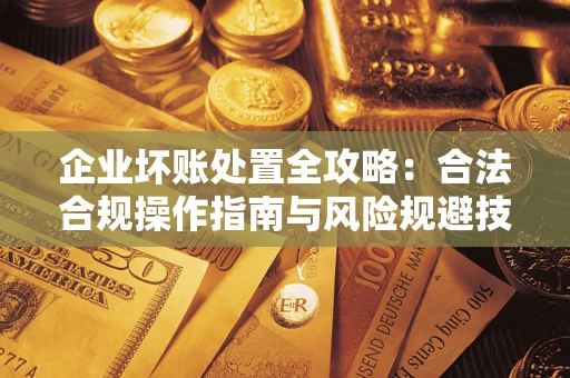 济南企业坏账处置全攻略：合法合规操作指南与风险规避技巧解析
