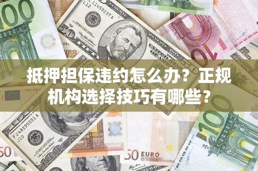 济南抵押担保违约怎么办？正规机构选择技巧有哪些？