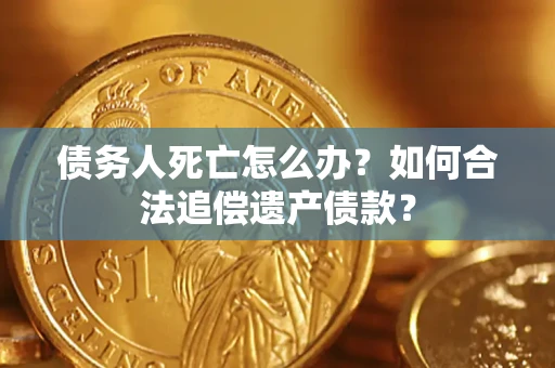 济南债务人死亡怎么办？如何合法追偿遗产债款？