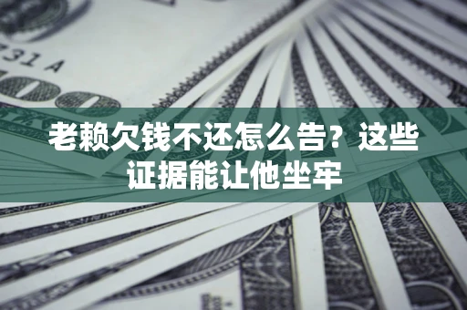 济南老赖欠钱不还怎么告？这些证据能让他坐牢