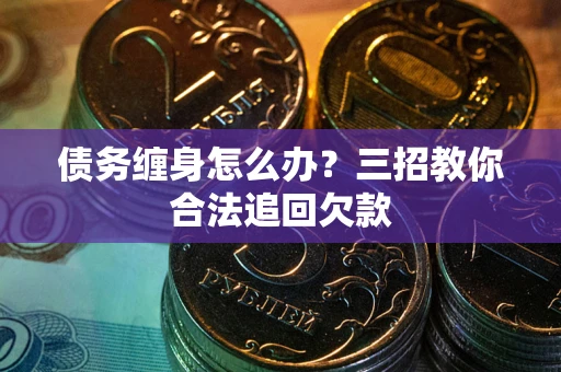 济南债务缠身怎么办？三招教你合法追回欠款