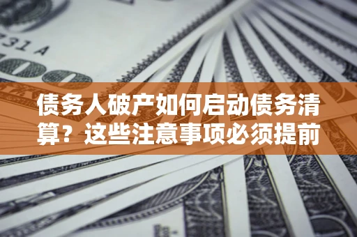 济南债务人破产如何启动债务清算？这些注意事项必须提前知道