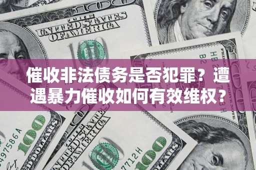 济南催收非法债务是否犯罪?遭遇暴力催收如何有效维权? 济南催收非法债务是否犯罪?遭遇暴力催收如何有效维权?