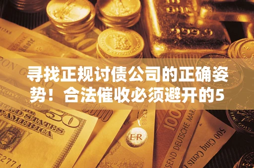 济南寻找正规讨债公司的正确姿势！合法催收必须避开的5大雷区