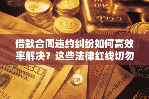 济南借款合同违约纠纷如何高效率解决？这些法律红线切勿触碰