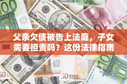 济南父亲欠债被告上法庭，子女需要担责吗？这份法律指南必须看完