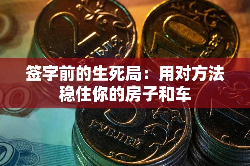 济南签字前的生死局：用对方法稳住你的房子和车