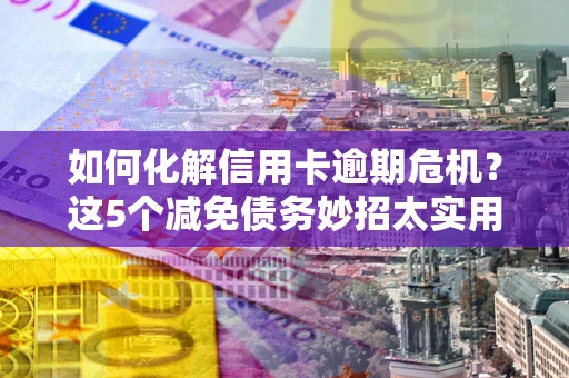 济南如何化解信用卡逾期危机？这5个减免债务妙招太实用