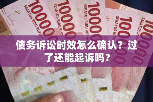 济南债务诉讼时效怎么确认？过了还能起诉吗？