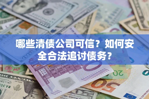 济南哪些清债公司可信？如何安全合法追讨债务？
