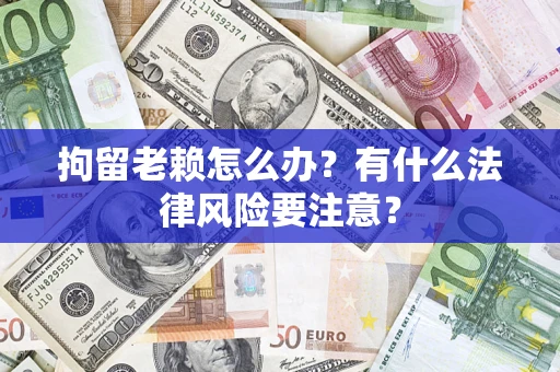 济南拘留老赖怎么办？有什么法律风险要注意？